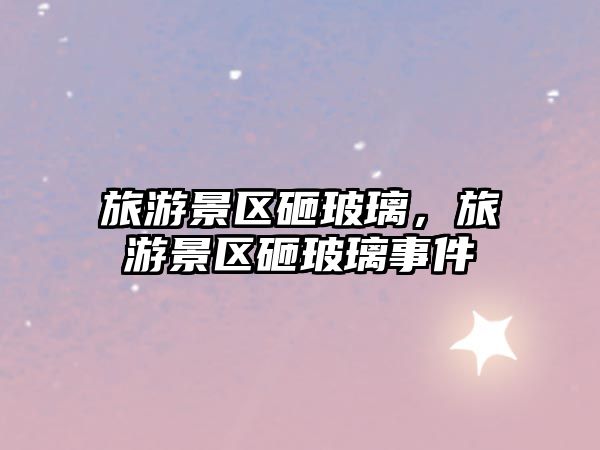 旅游景區(qū)砸玻璃，旅游景區(qū)砸玻璃事件