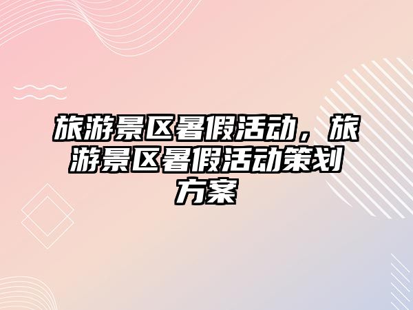 旅游景區暑假活動，旅游景區暑假活動策劃方案