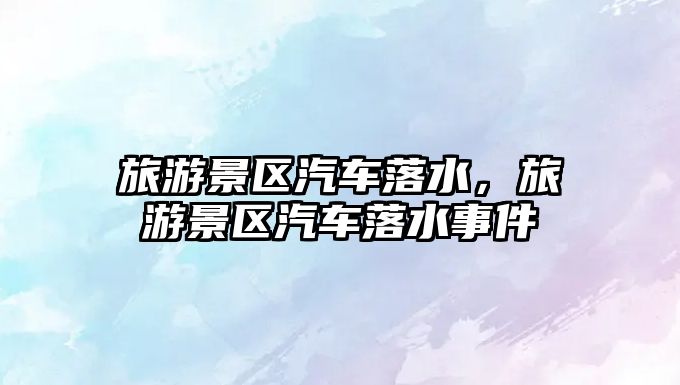 旅游景區汽車落水，旅游景區汽車落水事件