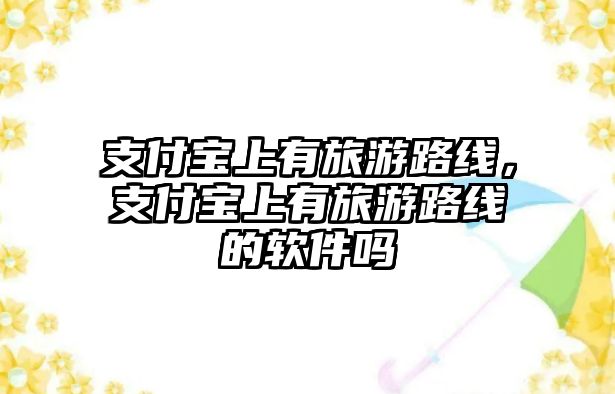 支付寶上有旅游路線，支付寶上有旅游路線的軟件嗎