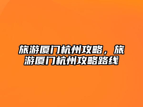旅游廈門杭州攻略，旅游廈門杭州攻略路線