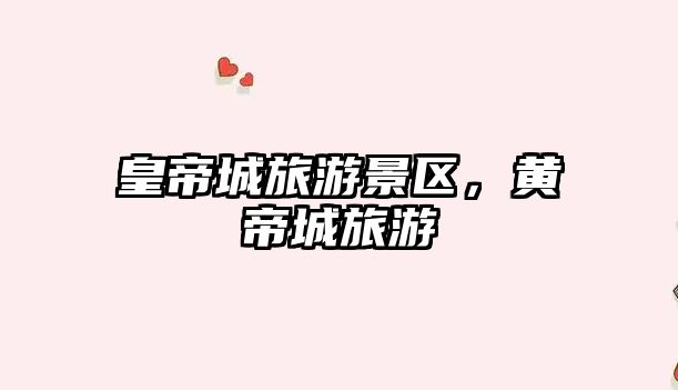 皇帝城旅游景區(qū)，黃帝城旅游