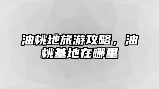 油桃地旅游攻略，油桃基地在哪里