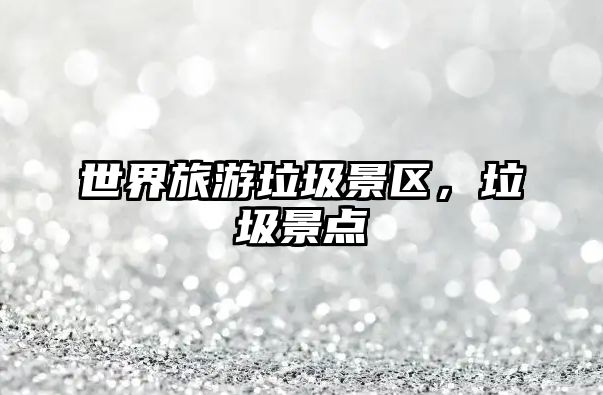 世界旅游垃圾景區(qū)，垃圾景點(diǎn)