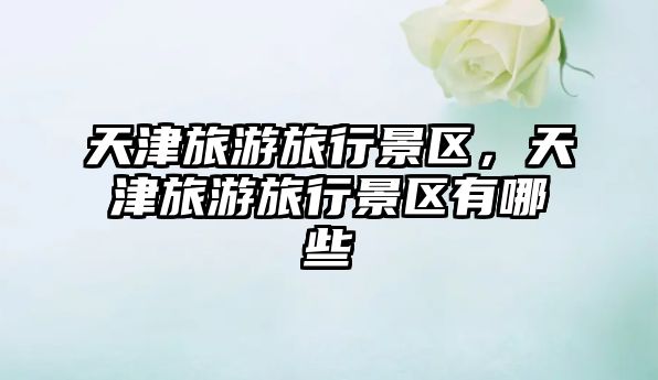 天津旅游旅行景區(qū)，天津旅游旅行景區(qū)有哪些
