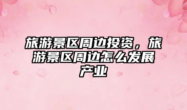 旅游景區(qū)周邊投資，旅游景區(qū)周邊怎么發(fā)展產(chǎn)業(yè)