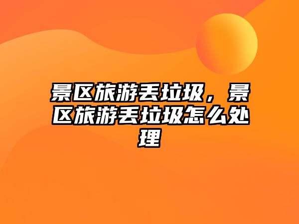 景區(qū)旅游丟垃圾，景區(qū)旅游丟垃圾怎么處理