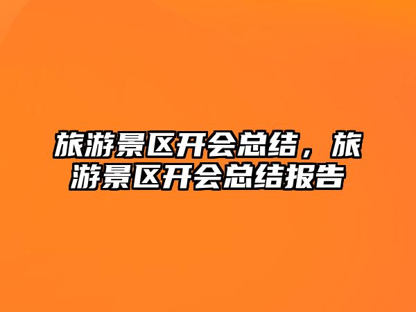 旅游景區(qū)開會總結(jié)，旅游景區(qū)開會總結(jié)報告