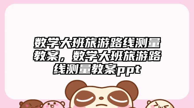 數學大班旅游路線測量教案，數學大班旅游路線測量教案ppt