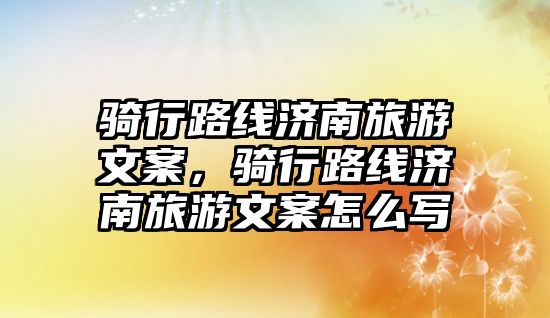 騎行路線(xiàn)濟(jì)南旅游文案，騎行路線(xiàn)濟(jì)南旅游文案怎么寫(xiě)