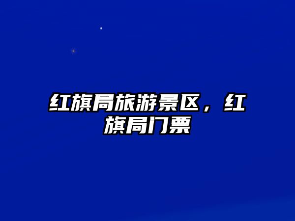 紅旗局旅游景區，紅旗局門票