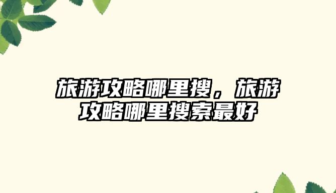 旅游攻略哪里搜，旅游攻略哪里搜索最好