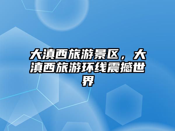 大滇西旅游景區(qū)，大滇西旅游環(huán)線震撼世界