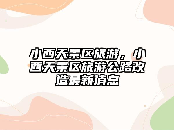 小西天景區(qū)旅游，小西天景區(qū)旅游公路改造最新消息