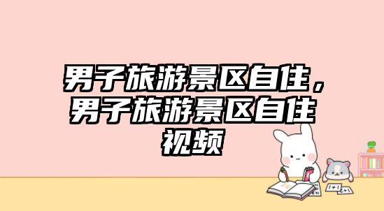 男子旅游景區(qū)自住，男子旅游景區(qū)自住視頻