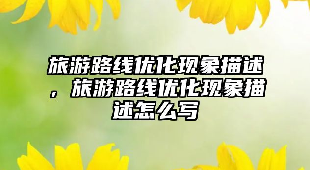 旅游路線優(yōu)化現(xiàn)象描述，旅游路線優(yōu)化現(xiàn)象描述怎么寫