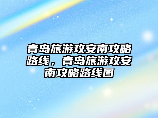 青島旅游攻安南攻略路線，青島旅游攻安南攻略路線圖