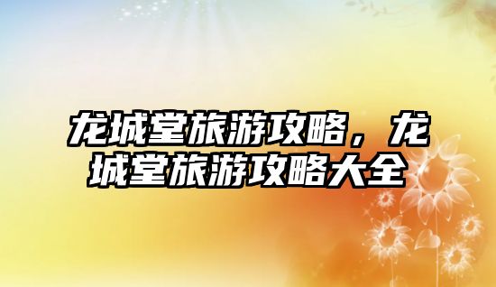 龍城堂旅游攻略，龍城堂旅游攻略大全
