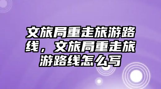 文旅局重走旅游路線，文旅局重走旅游路線怎么寫
