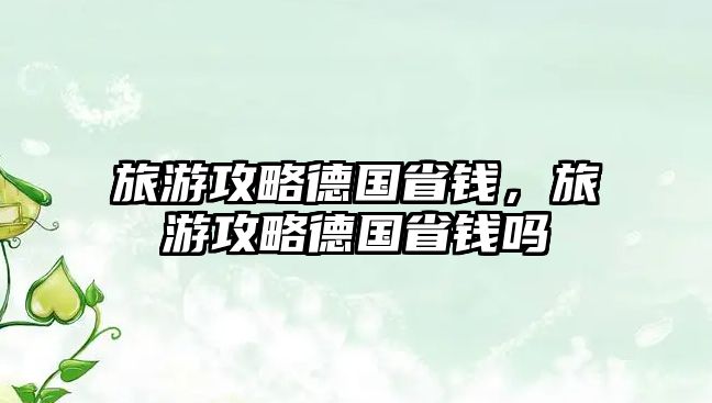旅游攻略德國省錢，旅游攻略德國省錢嗎