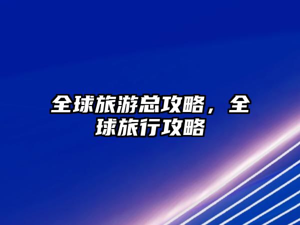 全球旅游總攻略，全球旅行攻略