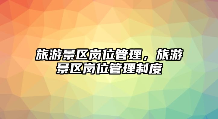 旅游景區(qū)崗位管理，旅游景區(qū)崗位管理制度