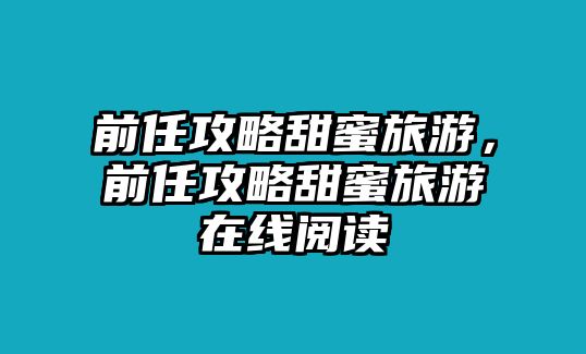 前任攻略甜蜜旅游，前任攻略甜蜜旅游在線閱讀