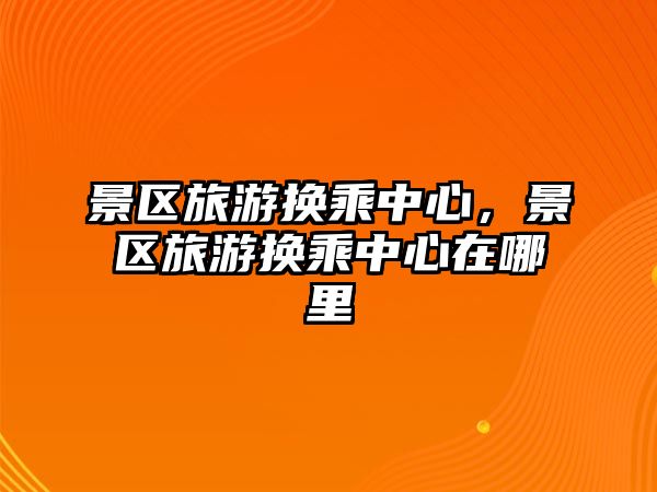 景區(qū)旅游換乘中心，景區(qū)旅游換乘中心在哪里