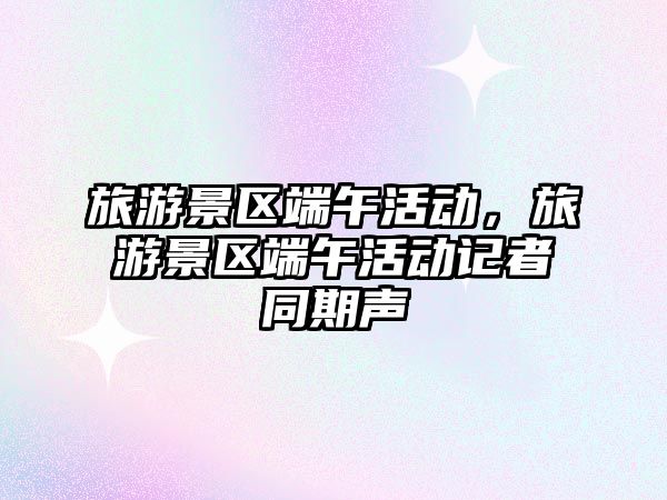 旅游景區端午活動，旅游景區端午活動記者同期聲