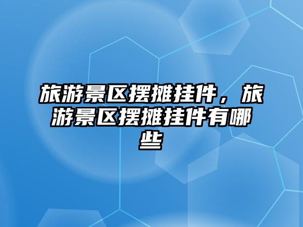 旅游景區(qū)擺攤掛件，旅游景區(qū)擺攤掛件有哪些