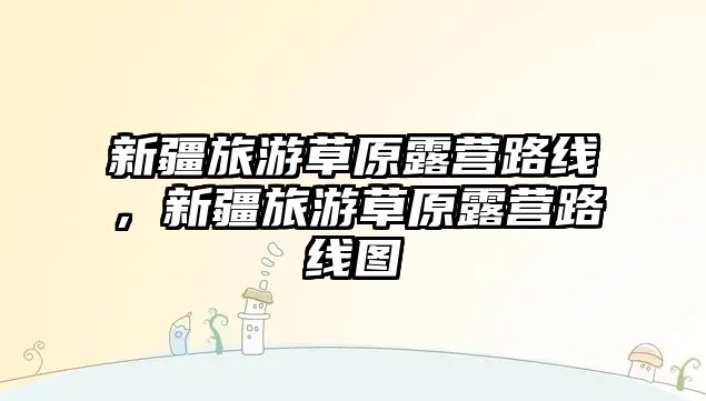 新疆旅游草原露營路線，新疆旅游草原露營路線圖