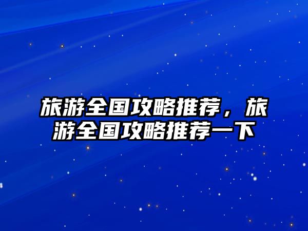 旅游全國攻略推薦，旅游全國攻略推薦一下