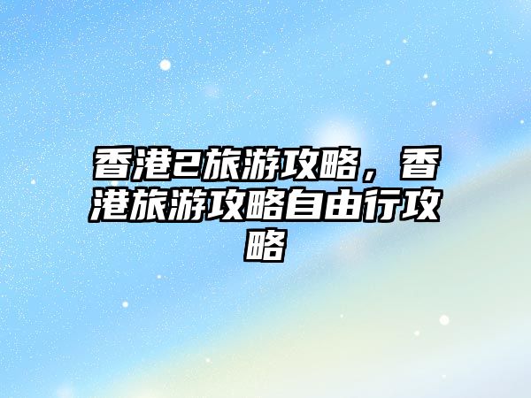 香港2旅游攻略，香港旅游攻略自由行攻略