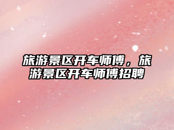 旅游景區開車師傅，旅游景區開車師傅招聘