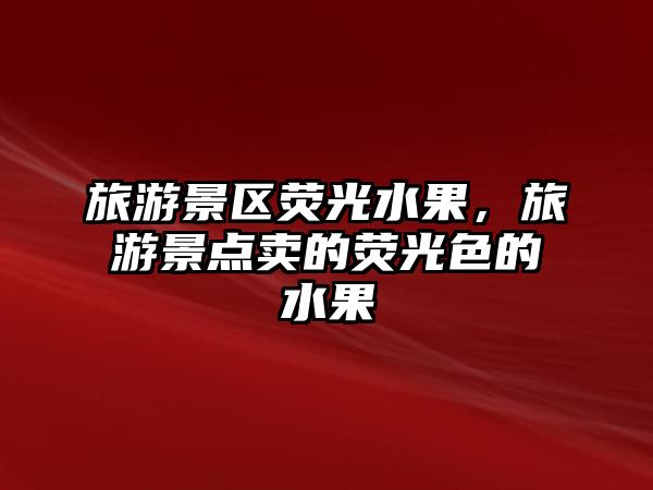 旅游景區(qū)熒光水果，旅游景點(diǎn)賣(mài)的熒光色的水果
