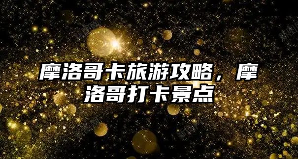 摩洛哥卡旅游攻略，摩洛哥打卡景點
