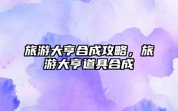 旅游大亨合成攻略，旅游大亨道具合成
