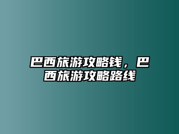 巴西旅游攻略錢，巴西旅游攻略路線