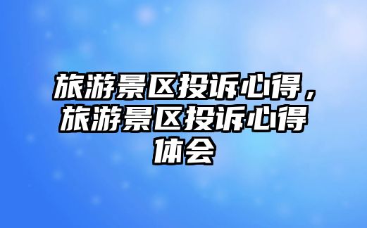 旅游景區投訴心得，旅游景區投訴心得體會