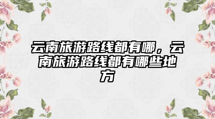 云南旅游路線都有哪，云南旅游路線都有哪些地方