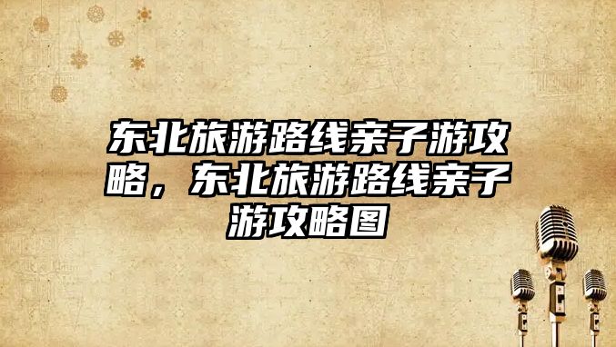 東北旅游路線親子游攻略，東北旅游路線親子游攻略圖
