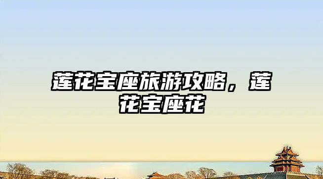 蓮花寶座旅游攻略，蓮花寶座花