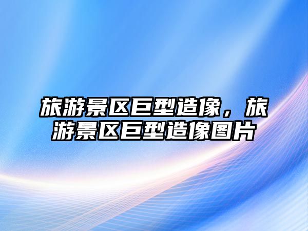 旅游景區巨型造像，旅游景區巨型造像圖片
