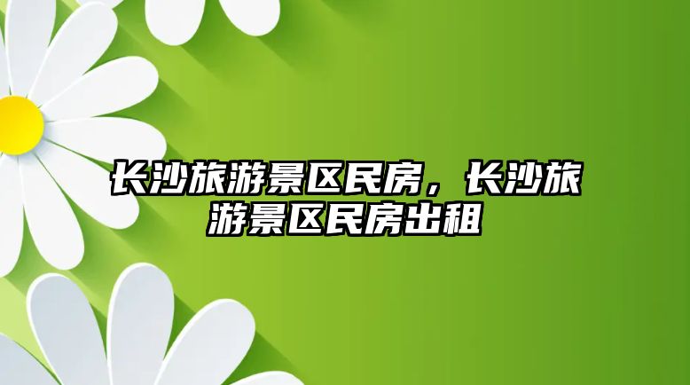 長沙旅游景區民房，長沙旅游景區民房出租
