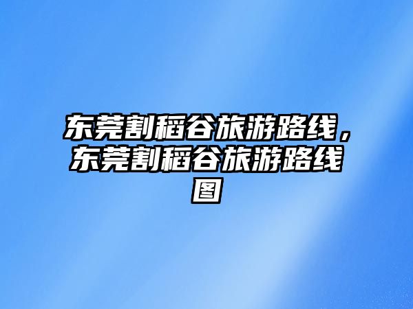 東莞割稻谷旅游路線，東莞割稻谷旅游路線圖