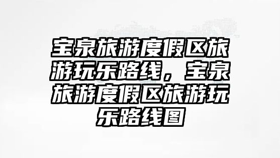 寶泉旅游度假區(qū)旅游玩樂路線，寶泉旅游度假區(qū)旅游玩樂路線圖