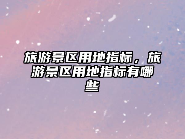旅游景區用地指標，旅游景區用地指標有哪些