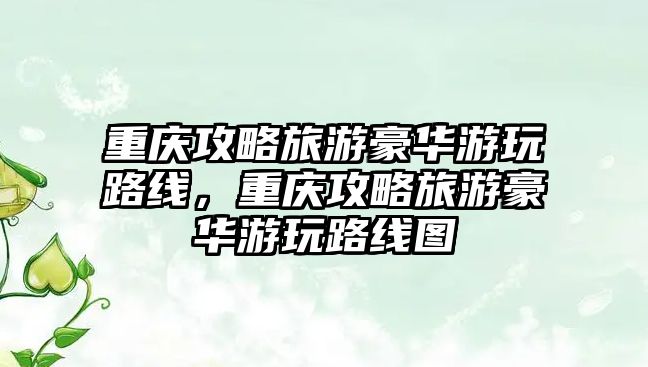 重慶攻略旅游豪華游玩路線(xiàn)，重慶攻略旅游豪華游玩路線(xiàn)圖