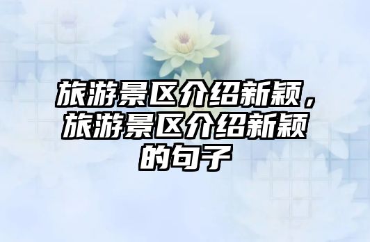 旅游景區(qū)介紹新穎，旅游景區(qū)介紹新穎的句子