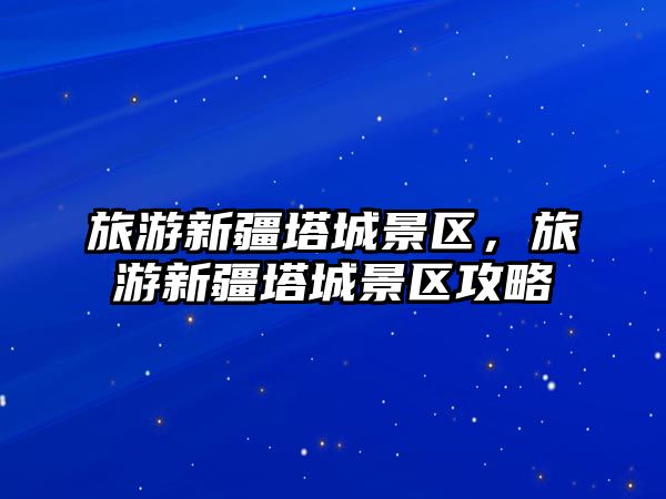 旅游新疆塔城景區，旅游新疆塔城景區攻略